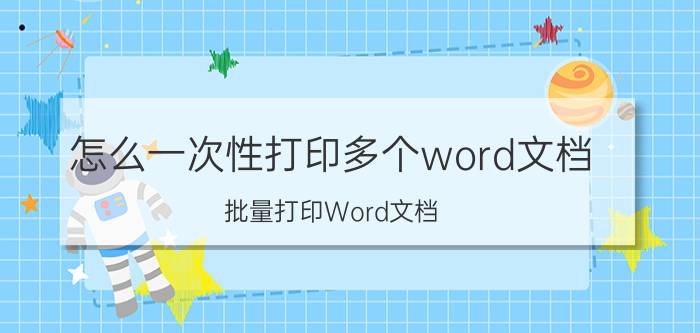 怎么一次性打印多个word文档 批量打印Word文档